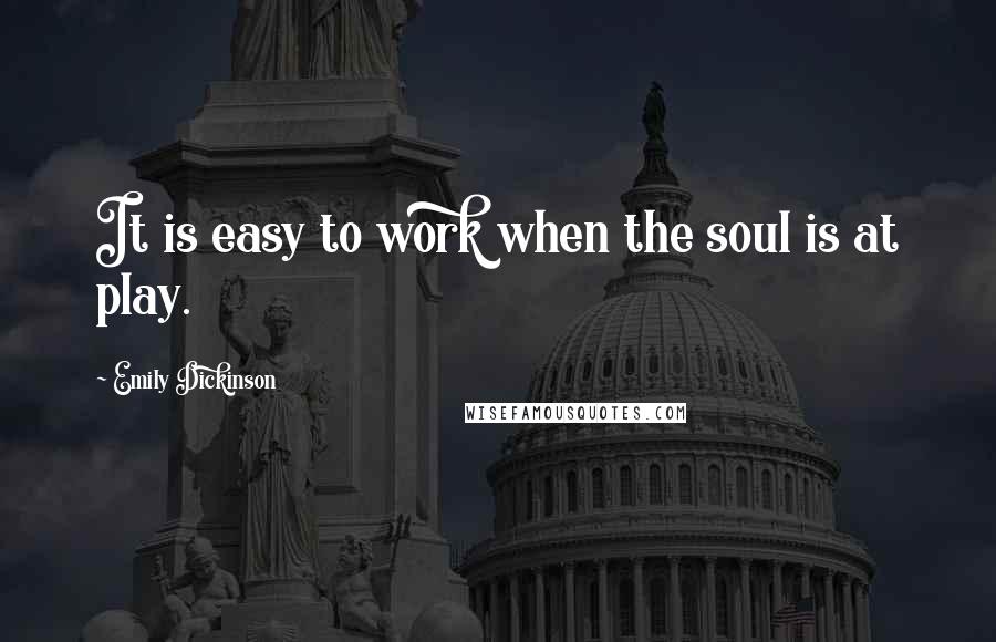 Emily Dickinson Quotes: It is easy to work when the soul is at play.