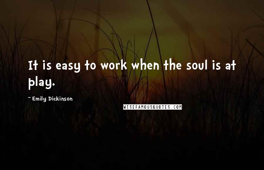 Emily Dickinson Quotes: It is easy to work when the soul is at play.