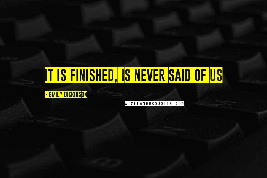 Emily Dickinson Quotes: It is finished, is never said of us