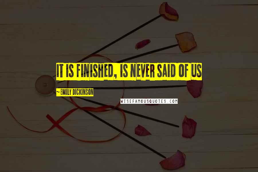 Emily Dickinson Quotes: It is finished, is never said of us