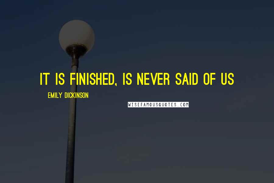 Emily Dickinson Quotes: It is finished, is never said of us