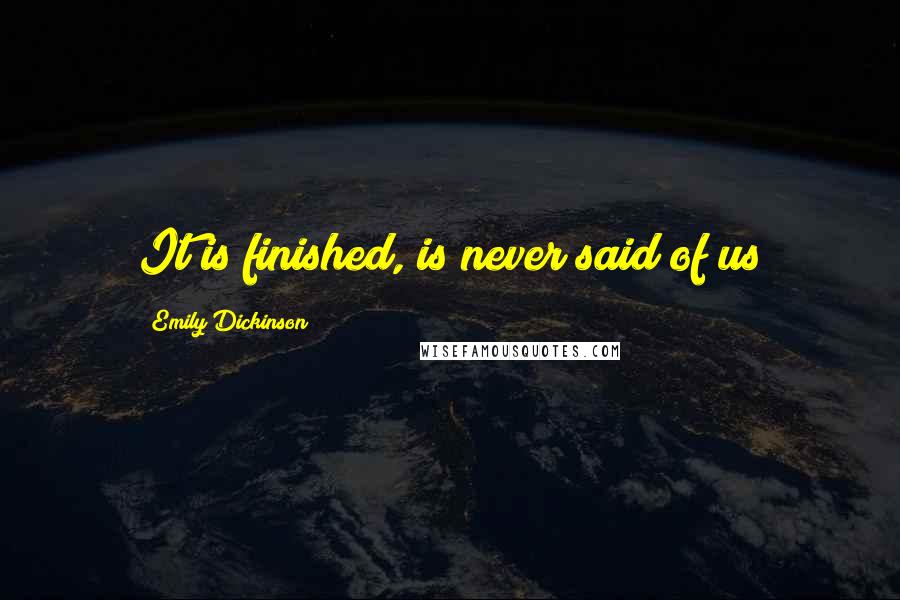 Emily Dickinson Quotes: It is finished, is never said of us