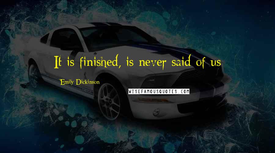 Emily Dickinson Quotes: It is finished, is never said of us