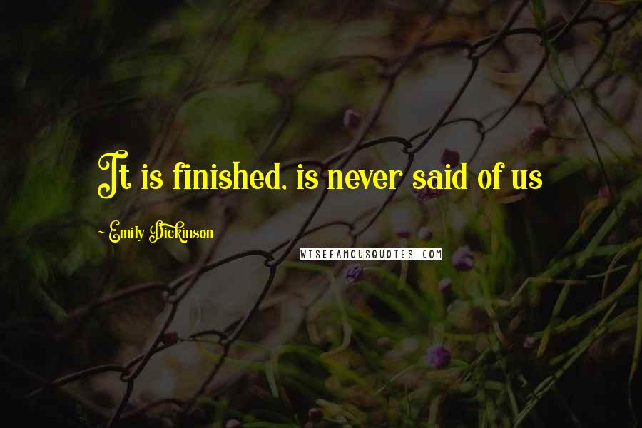 Emily Dickinson Quotes: It is finished, is never said of us