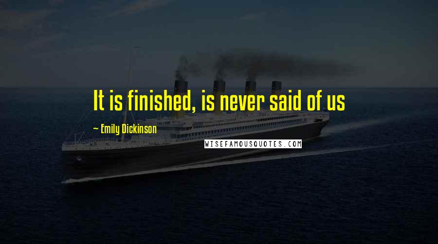 Emily Dickinson Quotes: It is finished, is never said of us