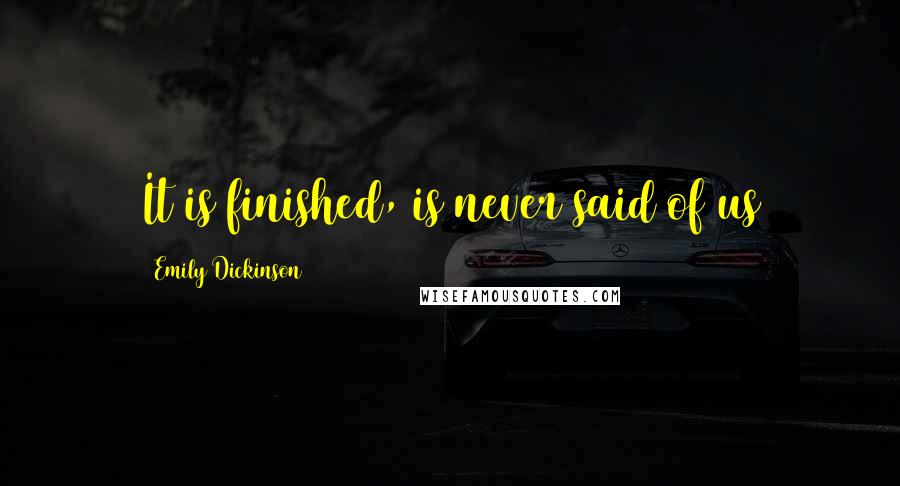 Emily Dickinson Quotes: It is finished, is never said of us