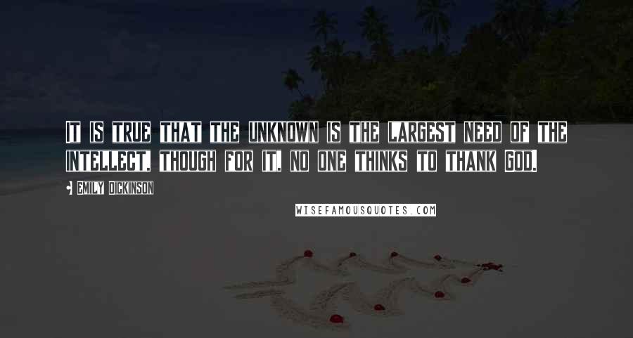 Emily Dickinson Quotes: It is true that the unknown is the largest need of the intellect, though for it, no one thinks to thank God.