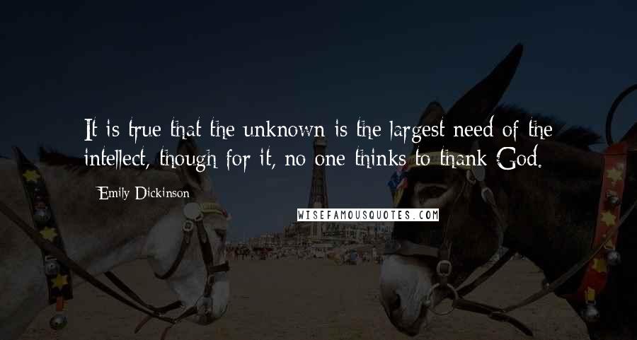 Emily Dickinson Quotes: It is true that the unknown is the largest need of the intellect, though for it, no one thinks to thank God.