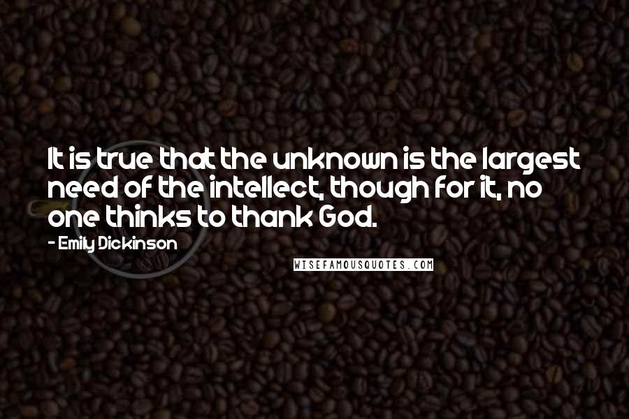 Emily Dickinson Quotes: It is true that the unknown is the largest need of the intellect, though for it, no one thinks to thank God.