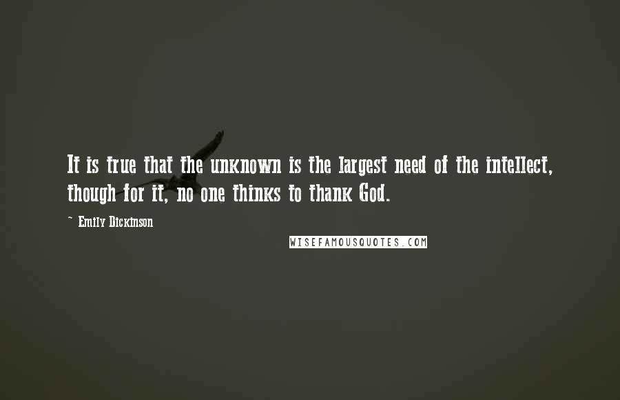 Emily Dickinson Quotes: It is true that the unknown is the largest need of the intellect, though for it, no one thinks to thank God.