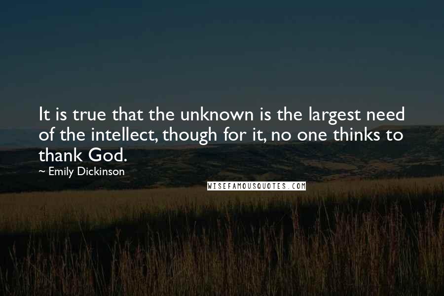 Emily Dickinson Quotes: It is true that the unknown is the largest need of the intellect, though for it, no one thinks to thank God.