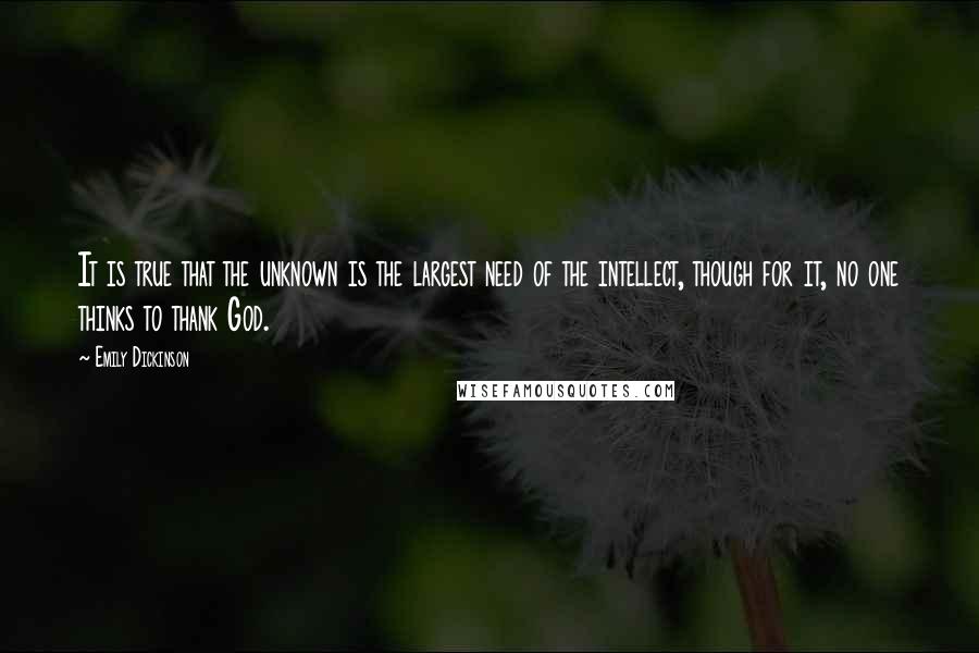 Emily Dickinson Quotes: It is true that the unknown is the largest need of the intellect, though for it, no one thinks to thank God.