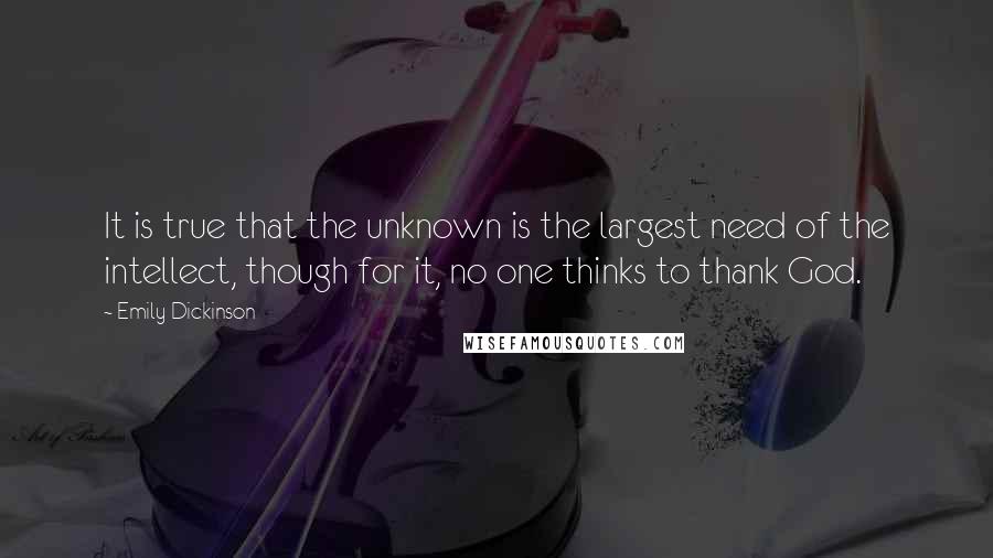 Emily Dickinson Quotes: It is true that the unknown is the largest need of the intellect, though for it, no one thinks to thank God.