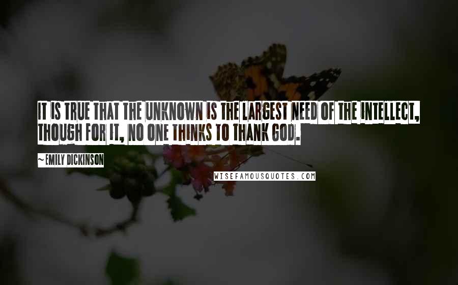 Emily Dickinson Quotes: It is true that the unknown is the largest need of the intellect, though for it, no one thinks to thank God.
