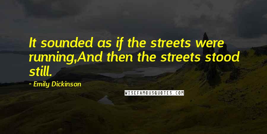 Emily Dickinson Quotes: It sounded as if the streets were running,And then the streets stood still.