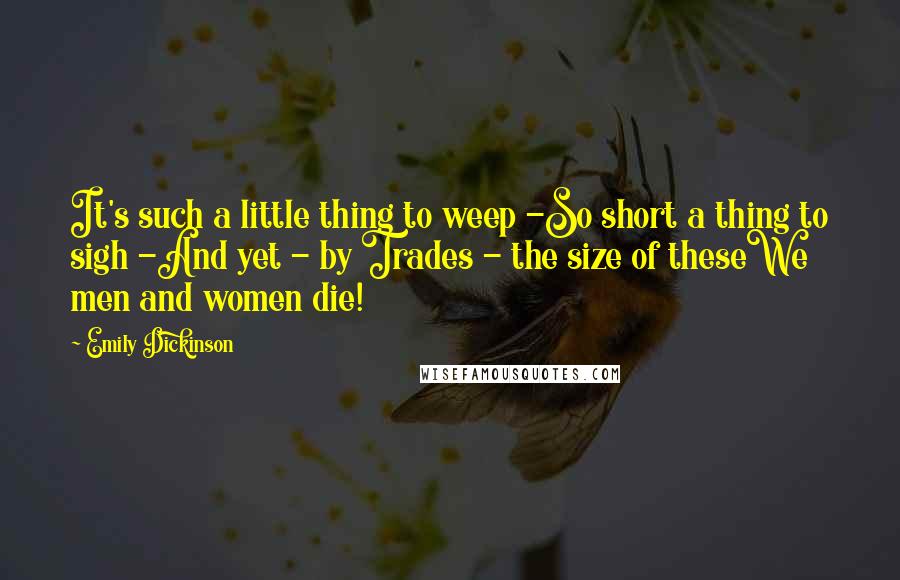 Emily Dickinson Quotes: It's such a little thing to weep -So short a thing to sigh -And yet - by Trades - the size of theseWe men and women die!