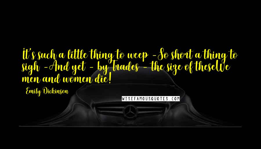 Emily Dickinson Quotes: It's such a little thing to weep -So short a thing to sigh -And yet - by Trades - the size of theseWe men and women die!