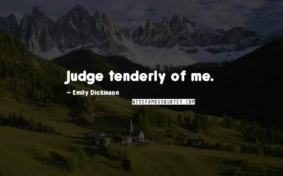 Emily Dickinson Quotes: Judge tenderly of me.