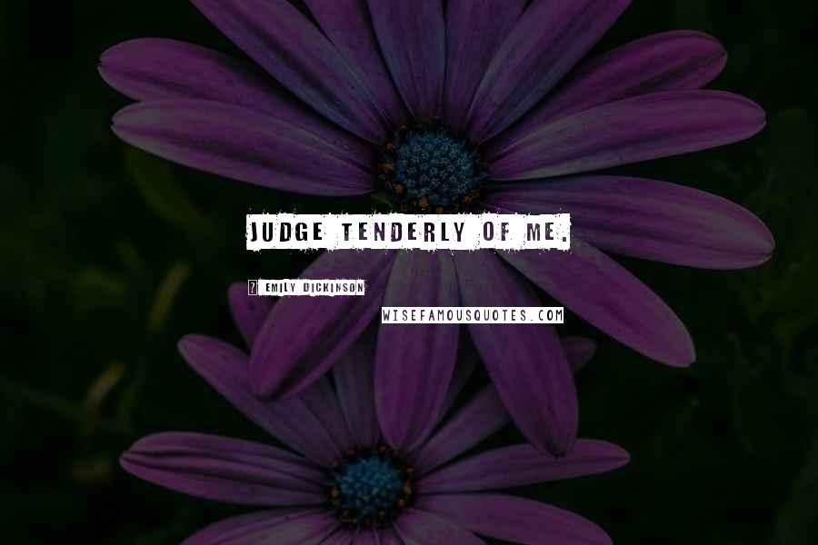 Emily Dickinson Quotes: Judge tenderly of me.