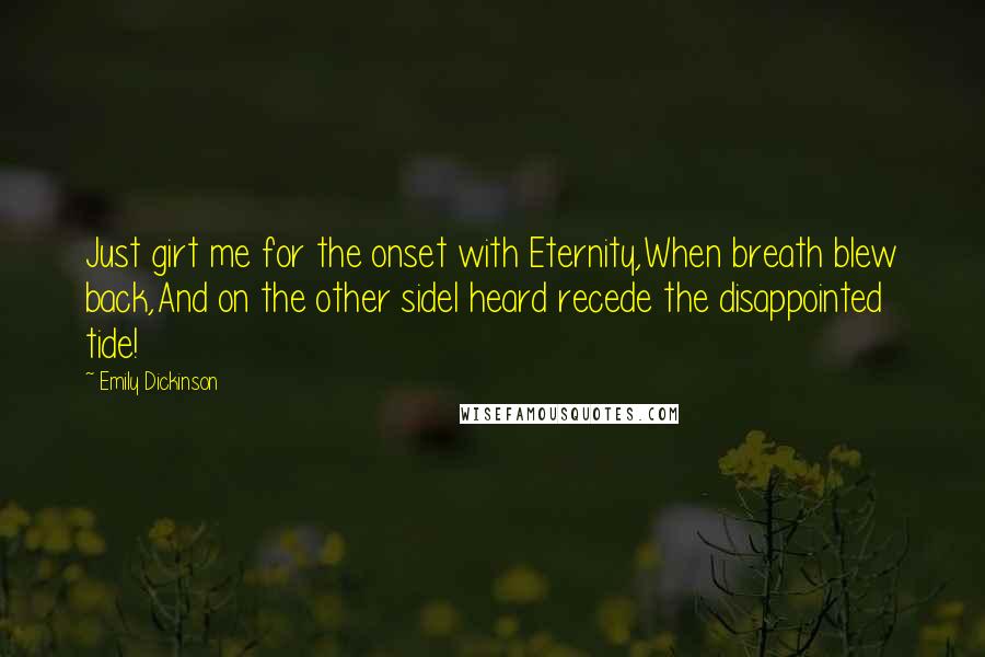 Emily Dickinson Quotes: Just girt me for the onset with Eternity,When breath blew back,And on the other sideI heard recede the disappointed tide!