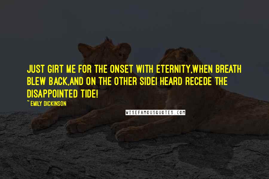 Emily Dickinson Quotes: Just girt me for the onset with Eternity,When breath blew back,And on the other sideI heard recede the disappointed tide!