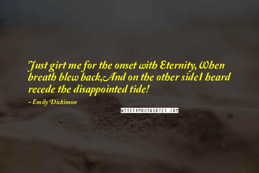 Emily Dickinson Quotes: Just girt me for the onset with Eternity,When breath blew back,And on the other sideI heard recede the disappointed tide!
