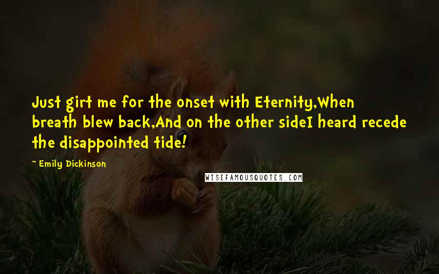 Emily Dickinson Quotes: Just girt me for the onset with Eternity,When breath blew back,And on the other sideI heard recede the disappointed tide!