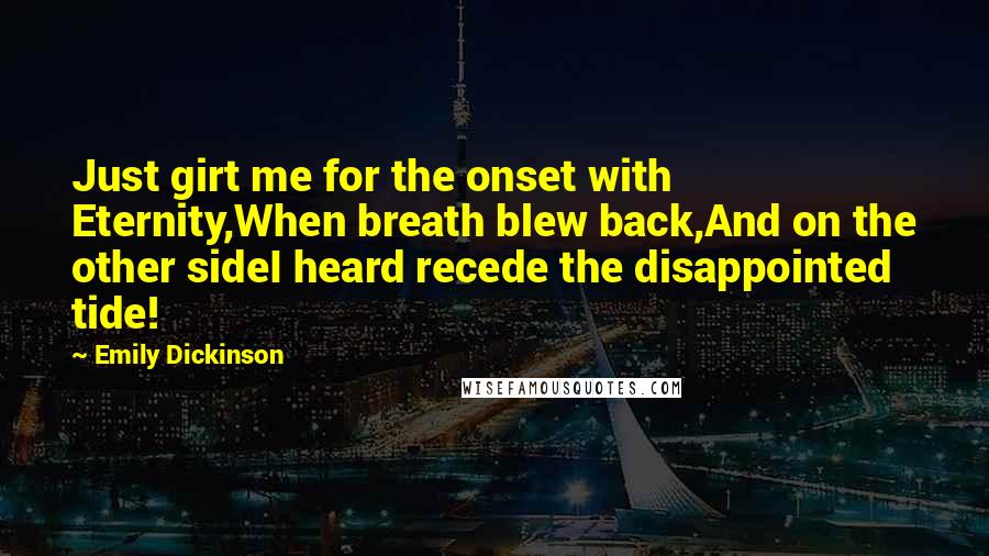 Emily Dickinson Quotes: Just girt me for the onset with Eternity,When breath blew back,And on the other sideI heard recede the disappointed tide!