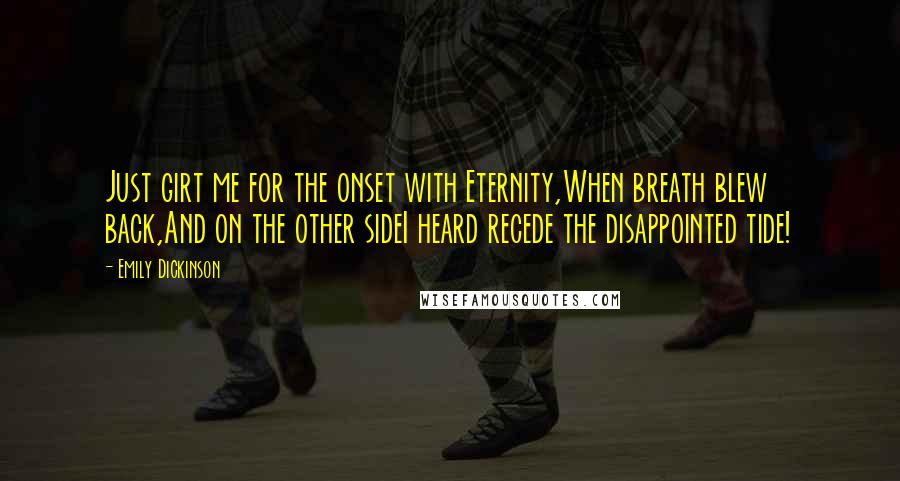 Emily Dickinson Quotes: Just girt me for the onset with Eternity,When breath blew back,And on the other sideI heard recede the disappointed tide!