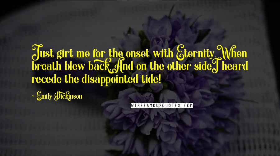 Emily Dickinson Quotes: Just girt me for the onset with Eternity,When breath blew back,And on the other sideI heard recede the disappointed tide!