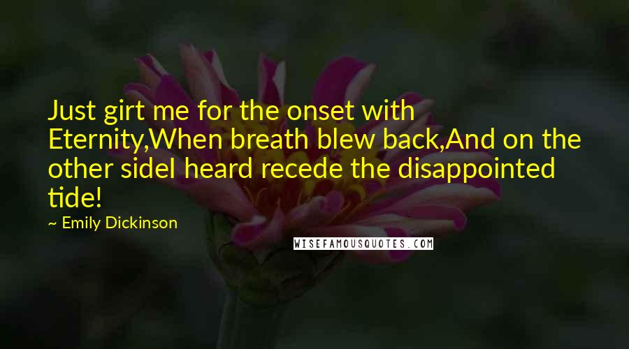 Emily Dickinson Quotes: Just girt me for the onset with Eternity,When breath blew back,And on the other sideI heard recede the disappointed tide!