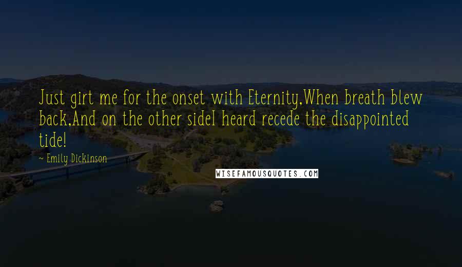 Emily Dickinson Quotes: Just girt me for the onset with Eternity,When breath blew back,And on the other sideI heard recede the disappointed tide!