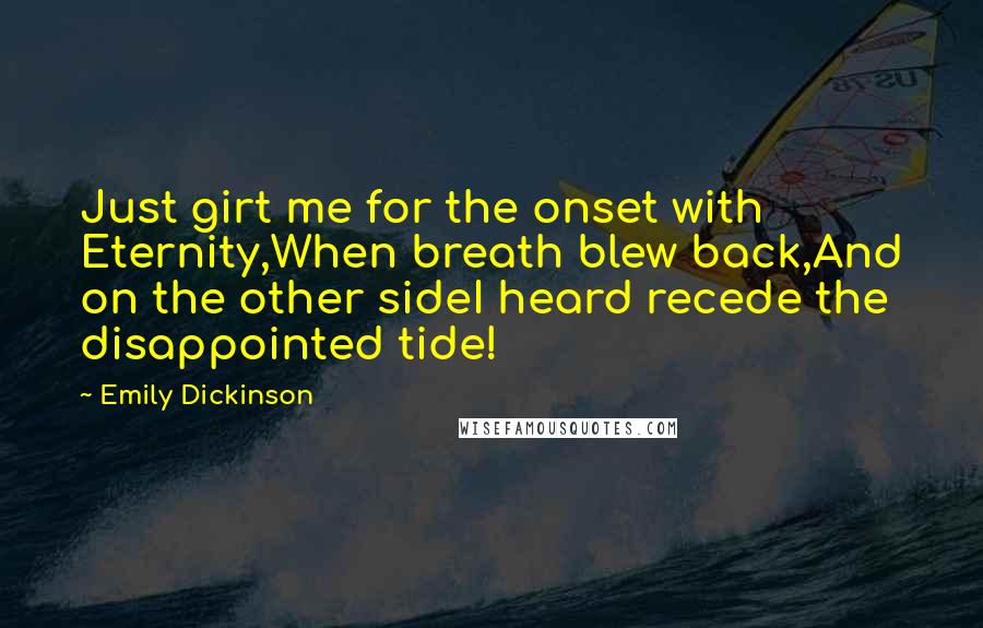 Emily Dickinson Quotes: Just girt me for the onset with Eternity,When breath blew back,And on the other sideI heard recede the disappointed tide!