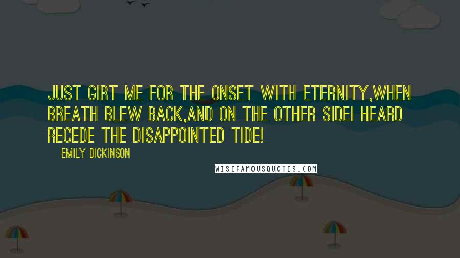 Emily Dickinson Quotes: Just girt me for the onset with Eternity,When breath blew back,And on the other sideI heard recede the disappointed tide!