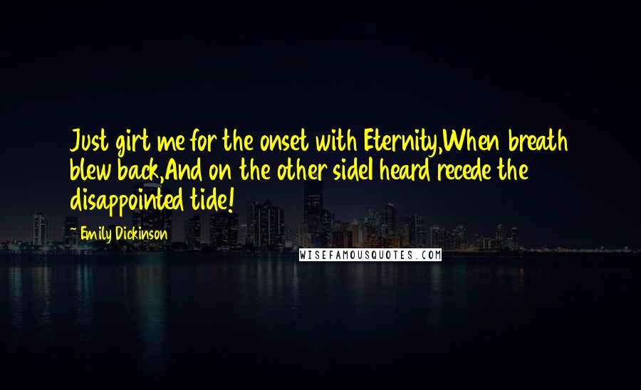 Emily Dickinson Quotes: Just girt me for the onset with Eternity,When breath blew back,And on the other sideI heard recede the disappointed tide!