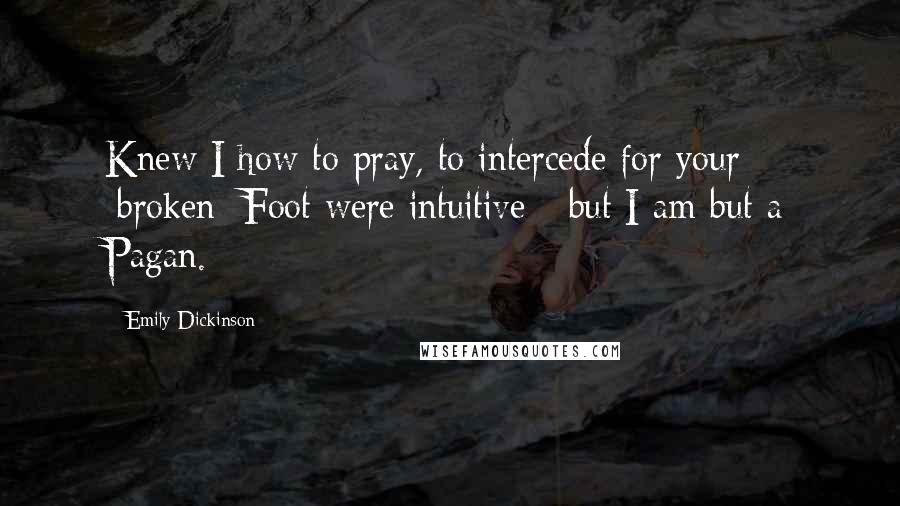 Emily Dickinson Quotes: Knew I how to pray, to intercede for your [broken] Foot were intuitive - but I am but a Pagan.