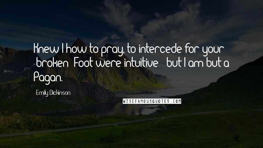 Emily Dickinson Quotes: Knew I how to pray, to intercede for your [broken] Foot were intuitive - but I am but a Pagan.