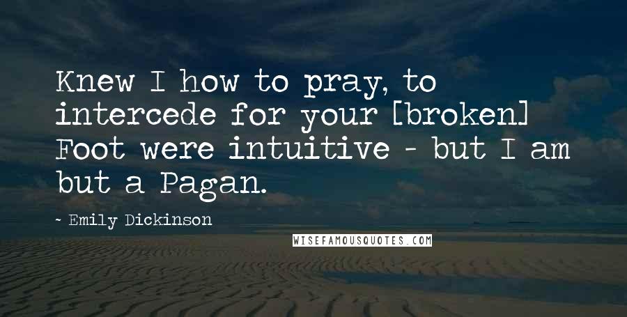 Emily Dickinson Quotes: Knew I how to pray, to intercede for your [broken] Foot were intuitive - but I am but a Pagan.