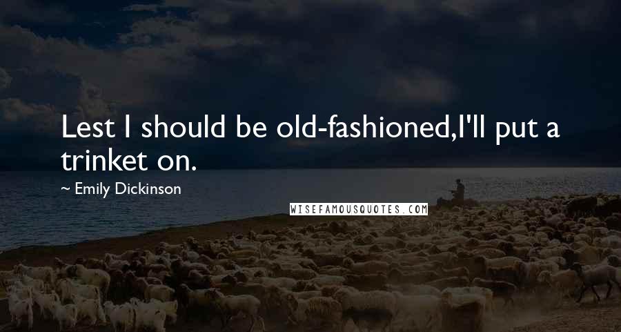 Emily Dickinson Quotes: Lest I should be old-fashioned,I'll put a trinket on.