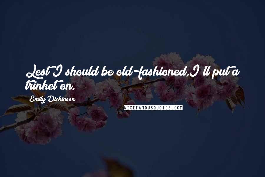 Emily Dickinson Quotes: Lest I should be old-fashioned,I'll put a trinket on.