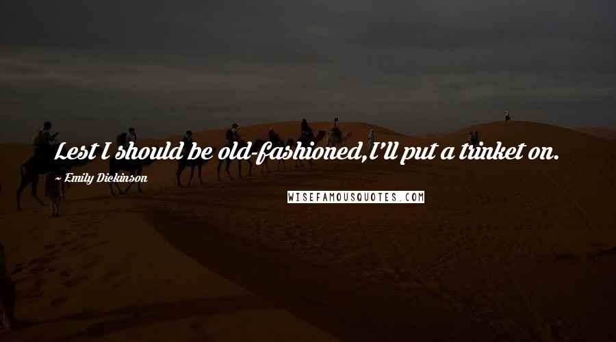 Emily Dickinson Quotes: Lest I should be old-fashioned,I'll put a trinket on.