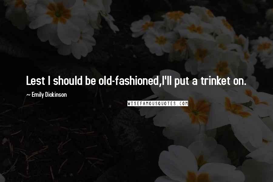 Emily Dickinson Quotes: Lest I should be old-fashioned,I'll put a trinket on.