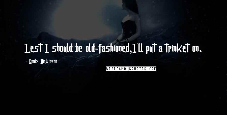 Emily Dickinson Quotes: Lest I should be old-fashioned,I'll put a trinket on.