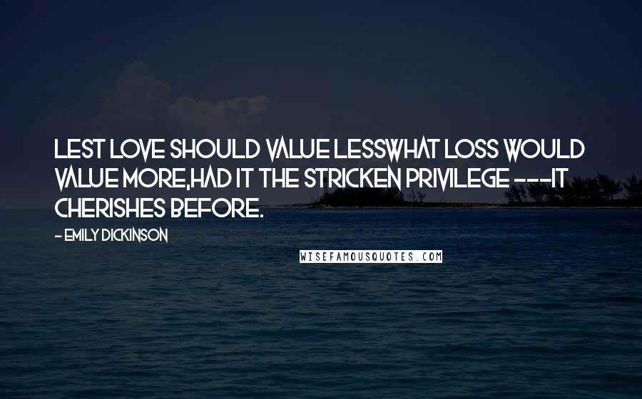 Emily Dickinson Quotes: Lest Love should value lessWhat loss would value more,Had it the stricken privilege ---It cherishes before.