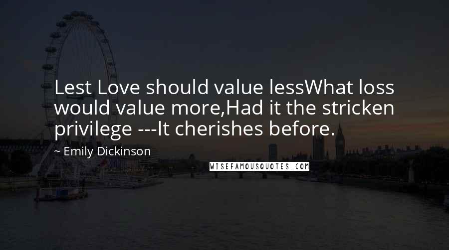 Emily Dickinson Quotes: Lest Love should value lessWhat loss would value more,Had it the stricken privilege ---It cherishes before.