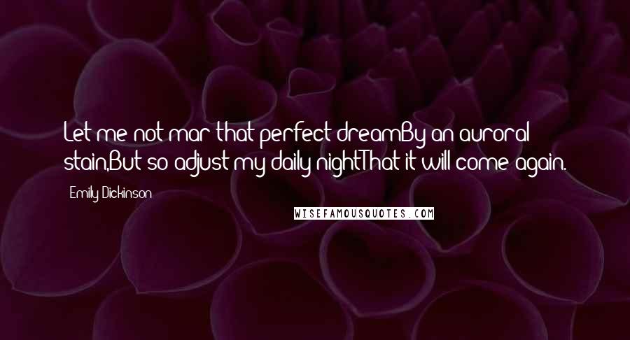 Emily Dickinson Quotes: Let me not mar that perfect dreamBy an auroral stain,But so adjust my daily nightThat it will come again.