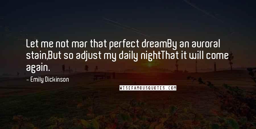 Emily Dickinson Quotes: Let me not mar that perfect dreamBy an auroral stain,But so adjust my daily nightThat it will come again.