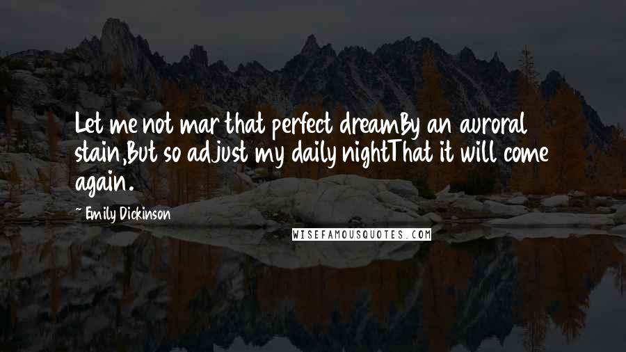 Emily Dickinson Quotes: Let me not mar that perfect dreamBy an auroral stain,But so adjust my daily nightThat it will come again.