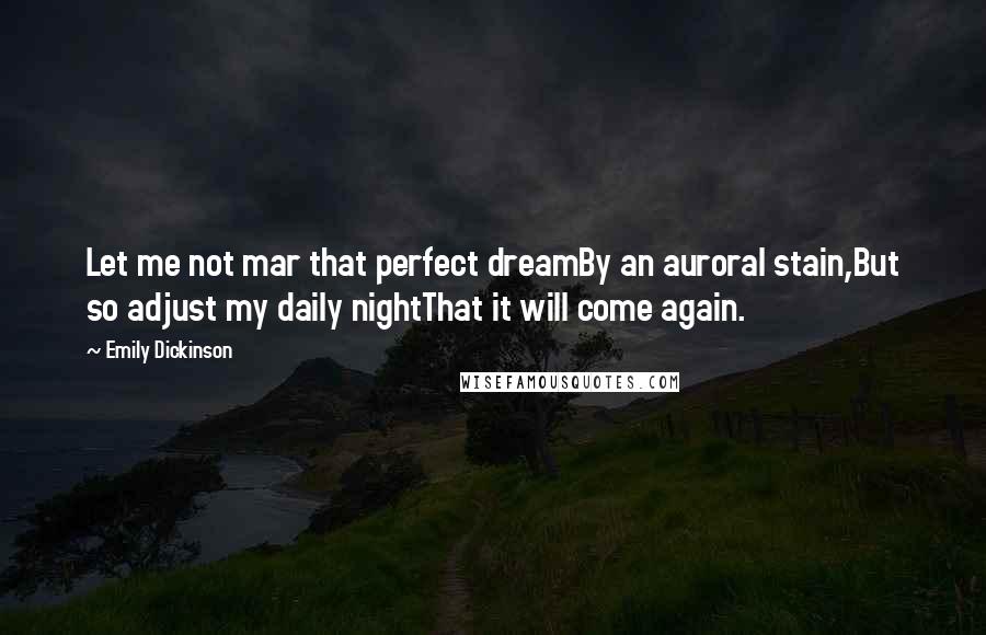 Emily Dickinson Quotes: Let me not mar that perfect dreamBy an auroral stain,But so adjust my daily nightThat it will come again.