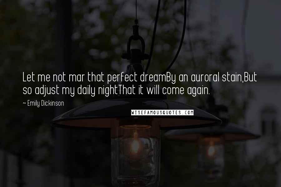 Emily Dickinson Quotes: Let me not mar that perfect dreamBy an auroral stain,But so adjust my daily nightThat it will come again.